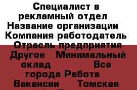 Специалист в рекламный отдел › Название организации ­ Компания-работодатель › Отрасль предприятия ­ Другое › Минимальный оклад ­ 18 900 - Все города Работа » Вакансии   . Томская обл.,Томск г.